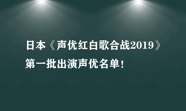 日本《声优红白歌合战2019》第一批出演声优名单！