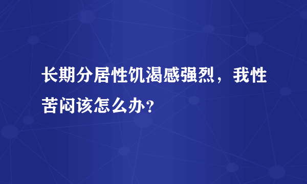 长期分居性饥渴感强烈，我性苦闷该怎么办？