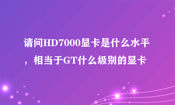 请问HD7000显卡是什么水平，相当于GT什么级别的显卡