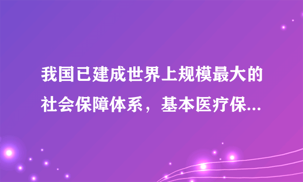 我国已建成世界上规模最大的社会保障体系，基本医疗保险覆盖超过人，基本养老保险覆盖近人