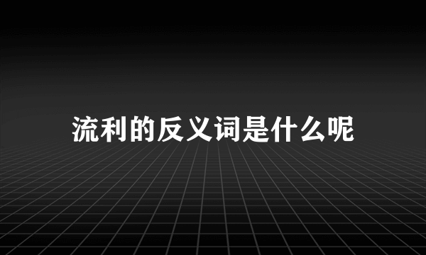 流利的反义词是什么呢