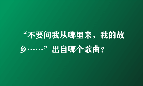 “不要问我从哪里来，我的故乡……”出自哪个歌曲？