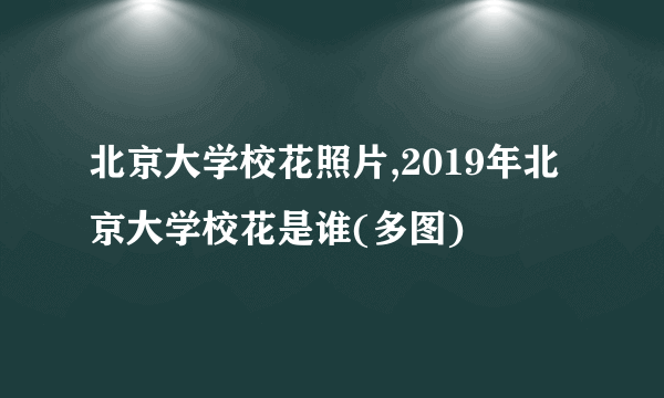 北京大学校花照片,2019年北京大学校花是谁(多图)