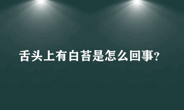 舌头上有白苔是怎么回事？