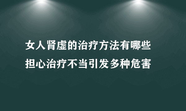 女人肾虚的治疗方法有哪些 担心治疗不当引发多种危害