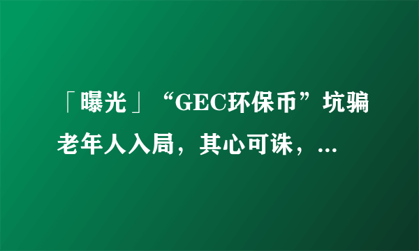 「曝光」“GEC环保币”坑骗老年人入局，其心可诛，被定为经济邪教的“GEC环保币”即将迎来崩盘，各韭菜再不跑就来不及了！