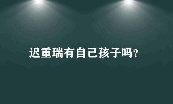 迟重瑞有自己孩子吗？