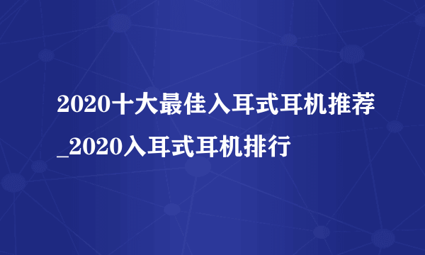 2020十大最佳入耳式耳机推荐_2020入耳式耳机排行