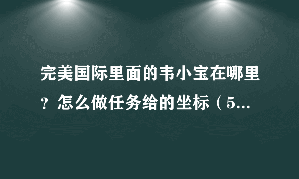 完美国际里面的韦小宝在哪里？怎么做任务给的坐标（526，653）这个位置没有他老先生呢？