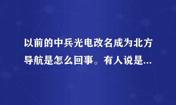 以前的中兵光电改名成为北方导航是怎么回事。有人说是为了迎合新的股市制度，避免作为国企的中兵受害？