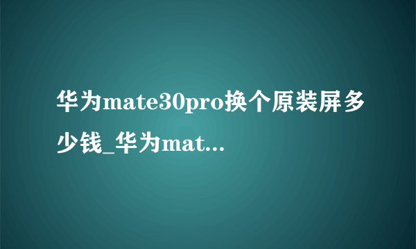 华为mate30pro换个原装屏多少钱_华为mate30pro换屏价格