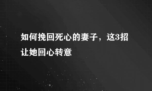 如何挽回死心的妻子，这3招让她回心转意