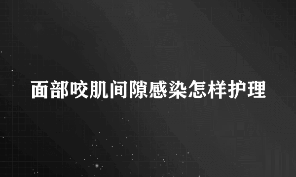 面部咬肌间隙感染怎样护理