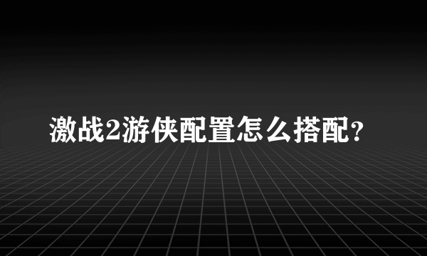 激战2游侠配置怎么搭配？