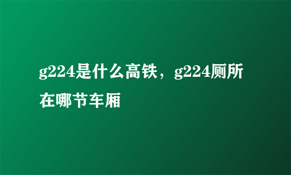 g224是什么高铁，g224厕所在哪节车厢