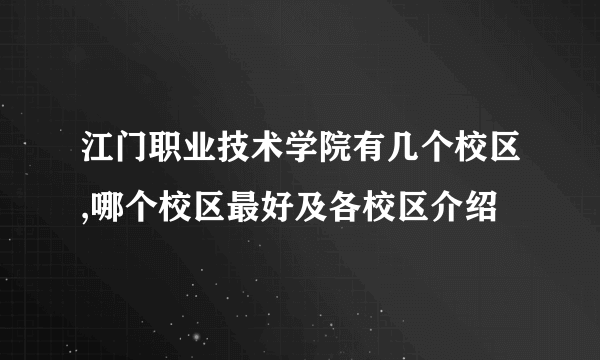 江门职业技术学院有几个校区,哪个校区最好及各校区介绍 