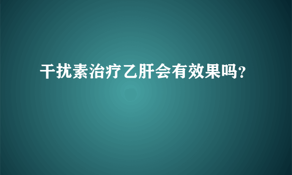 干扰素治疗乙肝会有效果吗？