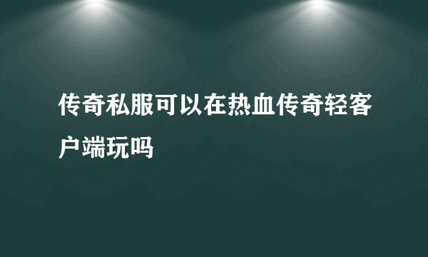 传奇私服可以在热血传奇轻客户端玩吗