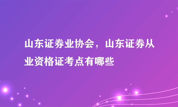 山东证券业协会，山东证券从业资格证考点有哪些