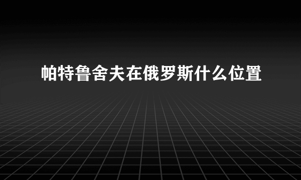 帕特鲁舍夫在俄罗斯什么位置