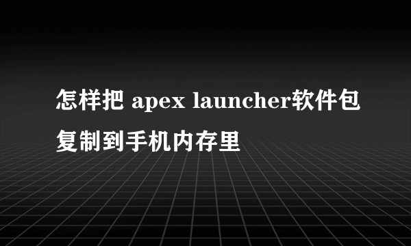 怎样把 apex launcher软件包复制到手机内存里