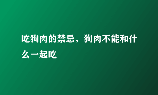 吃狗肉的禁忌，狗肉不能和什么一起吃