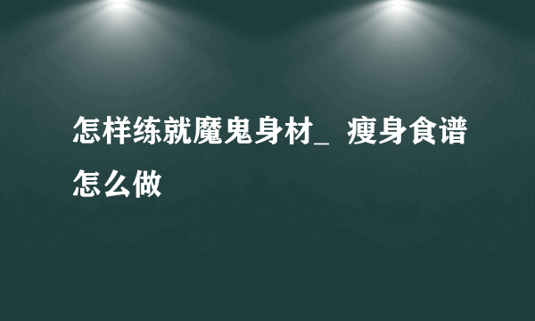 怎样练就魔鬼身材_  瘦身食谱怎么做