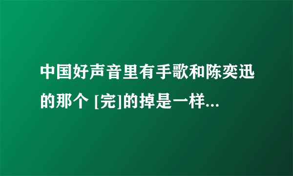 中国好声音里有手歌和陈奕迅的那个 [完]的掉是一样的,就是不知道叫撒名字 求帮助