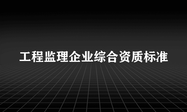 工程监理企业综合资质标准