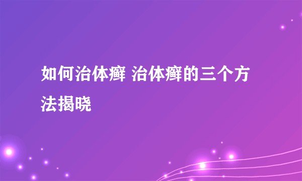 如何治体癣 治体癣的三个方法揭晓