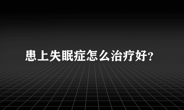 患上失眠症怎么治疗好？