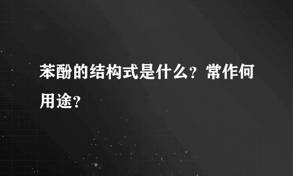 苯酚的结构式是什么？常作何用途？