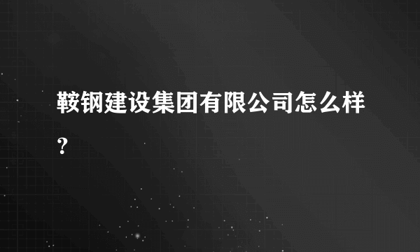 鞍钢建设集团有限公司怎么样？