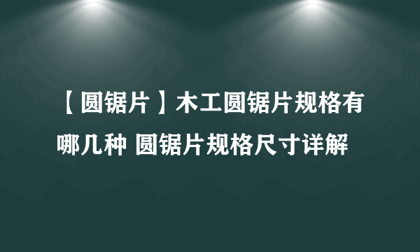 【圆锯片】木工圆锯片规格有哪几种 圆锯片规格尺寸详解