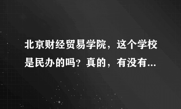 北京财经贸易学院，这个学校是民办的吗？真的，有没有这个学校？