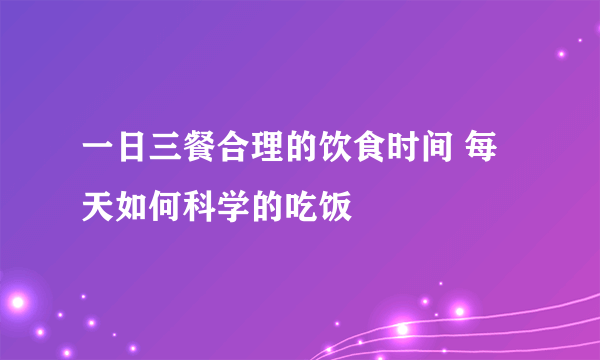 一日三餐合理的饮食时间 每天如何科学的吃饭