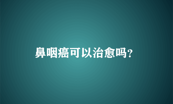 鼻咽癌可以治愈吗？