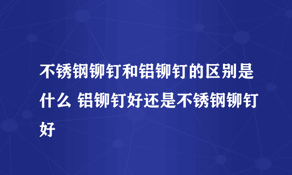 不锈钢铆钉和铝铆钉的区别是什么 铝铆钉好还是不锈钢铆钉好