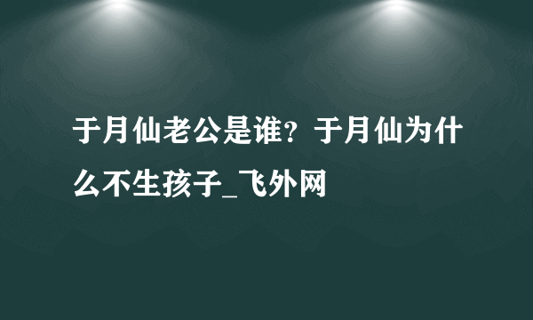 于月仙老公是谁？于月仙为什么不生孩子_飞外网