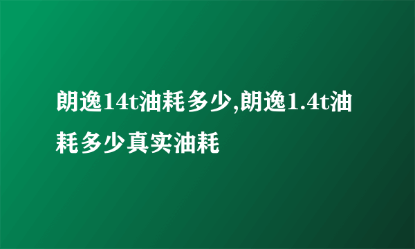 朗逸14t油耗多少,朗逸1.4t油耗多少真实油耗