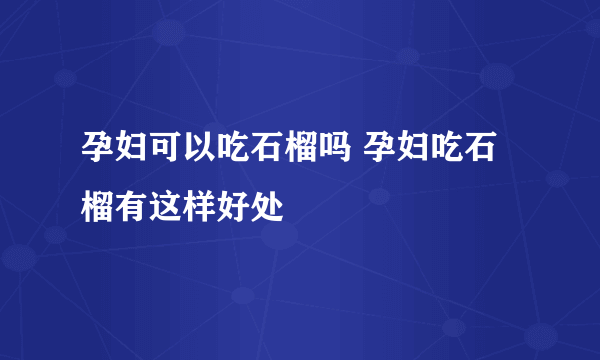 孕妇可以吃石榴吗 孕妇吃石榴有这样好处