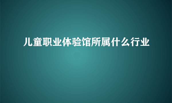 儿童职业体验馆所属什么行业