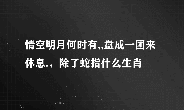 情空明月何时有,,盘成一团来休息.，除了蛇指什么生肖