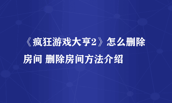 《疯狂游戏大亨2》怎么删除房间 删除房间方法介绍