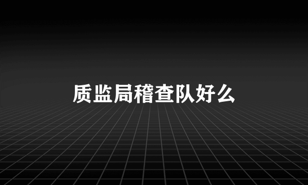 质监局稽查队好么