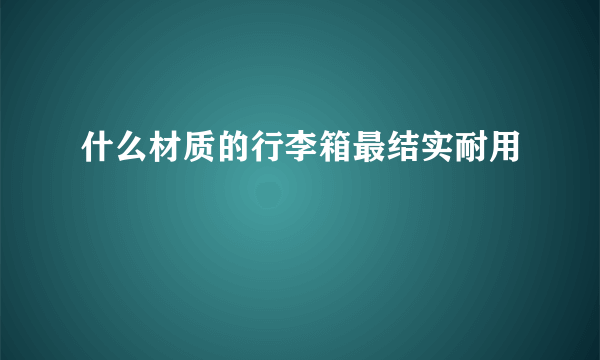 什么材质的行李箱最结实耐用