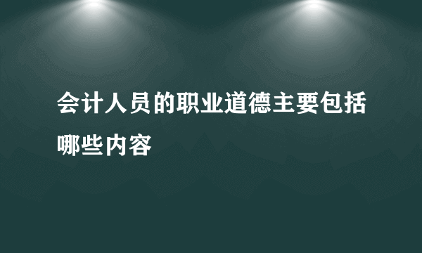 会计人员的职业道德主要包括哪些内容