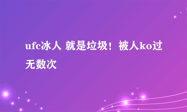 ufc冰人 就是垃圾！被人ko过无数次