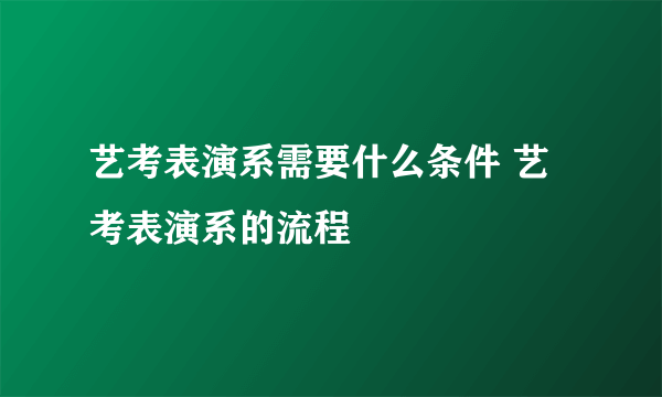 艺考表演系需要什么条件 艺考表演系的流程