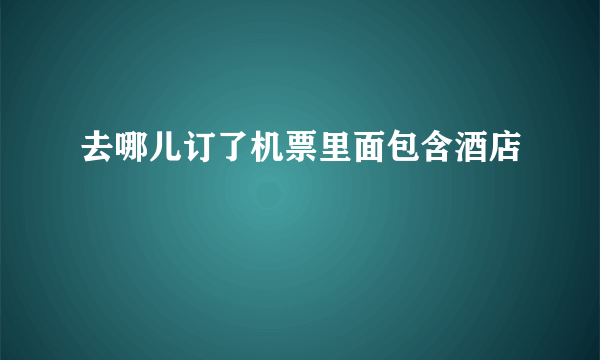 去哪儿订了机票里面包含酒店